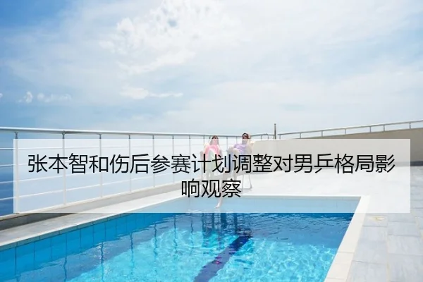 张本智和伤后参赛计划调整对男乒格局影响观察